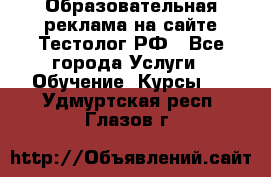 Образовательная реклама на сайте Тестолог.РФ - Все города Услуги » Обучение. Курсы   . Удмуртская респ.,Глазов г.